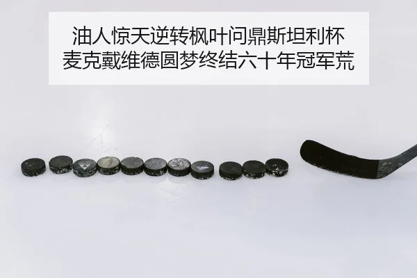 油人惊天逆转枫叶问鼎斯坦利杯 麦克戴维德圆梦终结六十年冠军荒